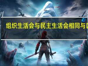 组织生活会与民主生活会相同与区别（组织生活会与民主生活会有何不同）