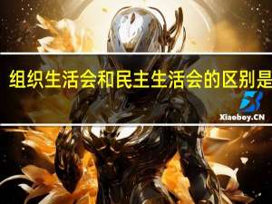 组织生活会和民主生活会的区别是什么（组织生活会和民主生活会的区别）