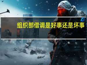 组织部借调是好事还是坏事