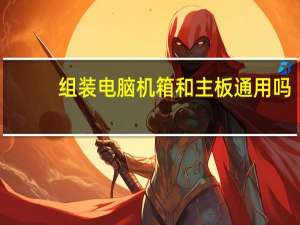 组装电脑机箱和主板通用吗（组装一台新pc时对于机箱和电源的选择哪个组件的影响最大）