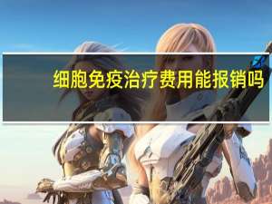 细胞免疫治疗费用能报销吗（细胞免疫治疗）