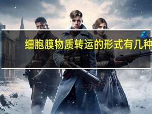 细胞膜物质转运的形式有几种，各有何特点