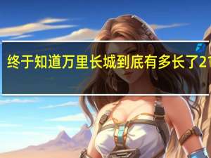 终于知道万里长城到底有多长了 21196.18公里壮丽史诗