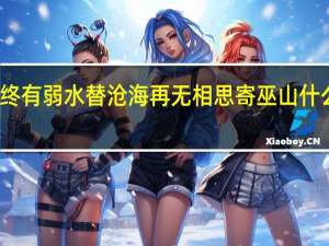 终有弱水替沧海再无相思寄巫山什么意思（终有弱水替沧海 再把相思寄巫山 这句话什么意思啊）