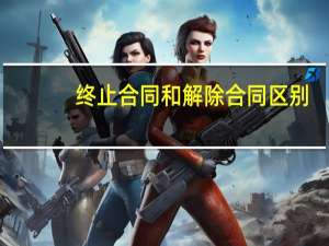 终止合同和解除合同区别（终止合同和解除合同区别）