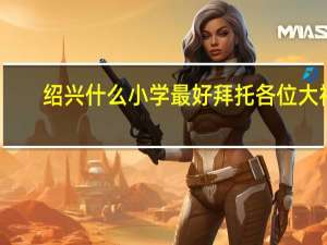 绍兴什么小学最好拜托各位大神