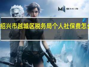 绍兴市越城区税务局个人社保费怎么缴纳