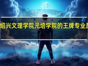 绍兴文理学院元培学院的王牌专业是什么