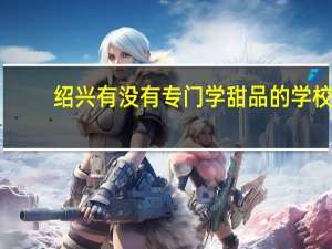 绍兴有没有专门学甜品的学校