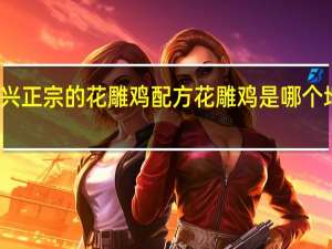 绍兴正宗的花雕鸡配方 花雕鸡是哪个地方的菜