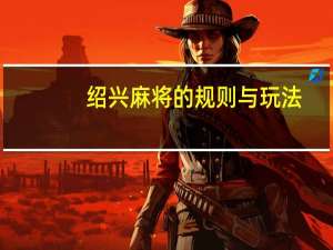 绍兴麻将的规则与玩法（绍兴麻将简介）