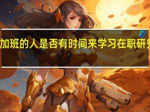 经常加班的人是否有时间来学习在职研究生的课程