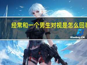 经常和一个男生对视是怎么回事