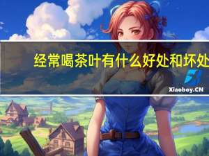经常喝茶叶有什么好处和坏处（喝茶叶有什么好处和坏处）