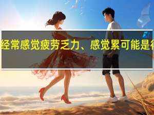 经常感觉疲劳乏力、感觉累可能是得病了