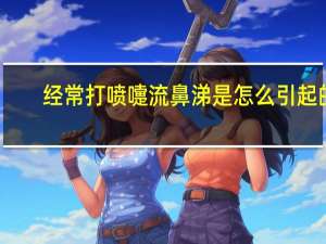 经常打喷嚏流鼻涕是怎么引起的（经常打喷嚏流鼻涕是怎么回事）