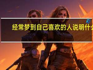 经常梦到自己喜欢的人说明什么