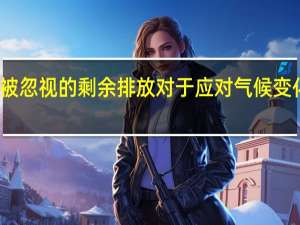 经常被忽视的剩余排放对于应对气候变化至关重要