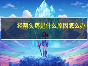 经期头疼是什么原因怎么办（经期头疼是什么原因怎么办）
