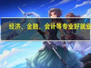 经济、金融、会计等专业好就业吗