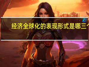 经济全球化的表现形式是哪三个