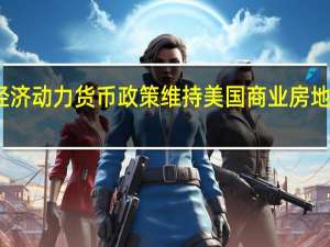 经济动力 货币政策维持美国商业房地产定价