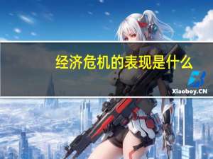 经济危机的表现是什么（经济危机的表现）