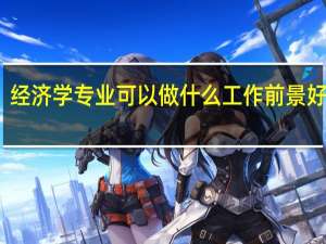 经济学专业可以做什么工作 前景好不好
