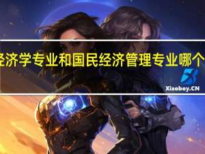 经济学专业和国民经济管理专业哪个更好10