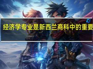 经济学专业是新西兰商科中的重要分支，新西兰经济专业介绍有什么