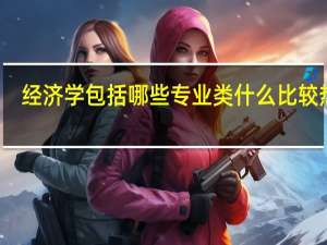 经济学包括哪些专业类 什么比较热门
