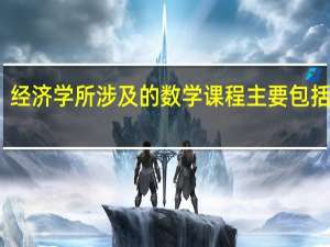 经济学所涉及的数学课程主要包括哪些？