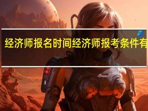 经济师报名时间 经济师报考条件有哪些