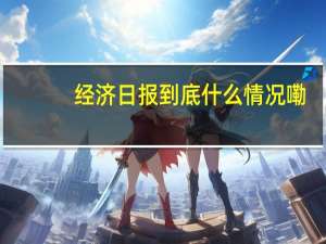 经济日报 到底什么情况嘞