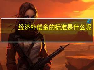 经济补偿金的标准是什么呢