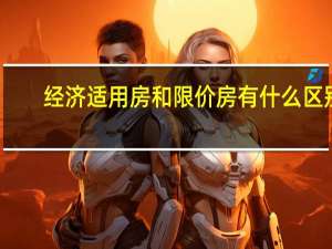 经济适用房和限价房有什么区别