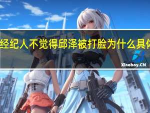 经纪人不觉得邱泽被打脸 为什么具体情况