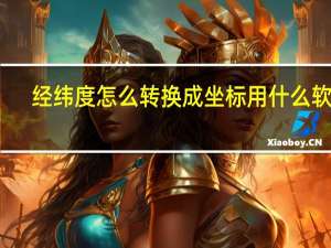 经纬度怎么转换成坐标用什么软件（经纬度怎么转换成坐标）