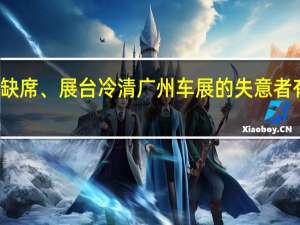 经营不善、黯然缺席、展台冷清广州车展的失意者有点多 到底什么情况嘞