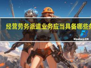 经营劳务派遣业务应当具备哪些条件