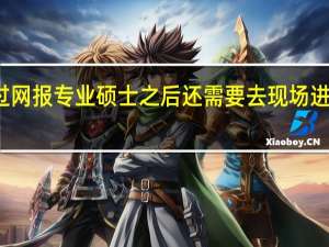 经过网报专业硕士之后还需要去现场进行确认吗