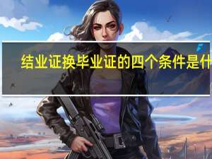 结业证换毕业证的四个条件是什么（结业证换毕业证）