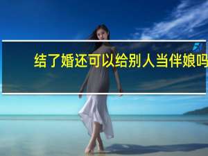 结了婚还可以给别人当伴娘吗