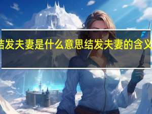 结发夫妻是什么意思 结发夫妻的含义是什么？