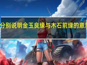 结合《红楼梦》分别说明金玉良缘与木石前缘的意思 越剧红楼梦金玉良缘
