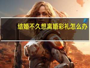 结婚不久想离婚彩礼怎么办