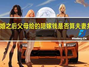 结婚之后父母给的陪嫁钱是否算夫妻共同财产