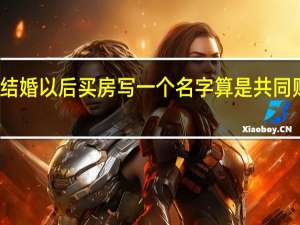 结婚以后买房写一个名字算是共同财产么