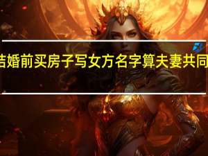 结婚前买房子写女方名字算夫妻共同财产吗