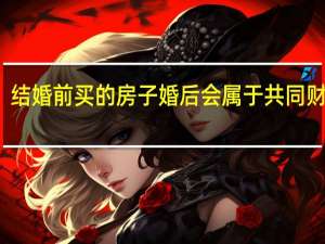 结婚前买的房子婚后会属于共同财产么
